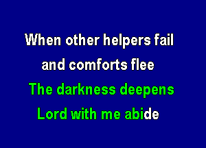 When other helpers fail
and comforts flee

The darkness deepens

Lord with me abide