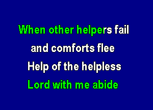 When other helpers fail
and comforts flee

Help of the helpless

Lord with me abide
