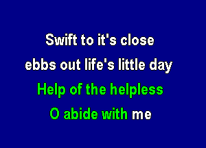 Swift to it's close
ebbs out life's little day

Help of the helpless
0 abide with me