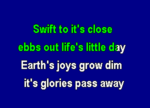 Swift to it's close
ebbs out life's little day
Earth's joys grow dim

it's glories pass away
