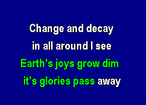 Change and decay
in all around I see
Earth's joys grow dim

it's glories pass away