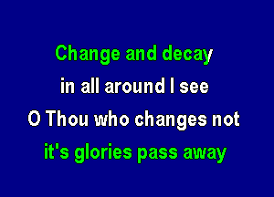Change and decay
in all around I see

0 Thou who changes not

it's glories pass away