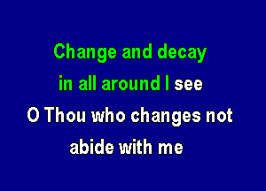 Change and decay
in all around I see

0 Thou who changes not

abide with me