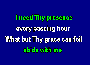 I need Thy presence

every passing hour
What but Thy grace can foil
abide with me