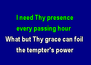 I need Thy presence
every passing hour
What but Thy grace can foil

the tempter's power