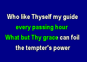 Who like Thyself my guide
every passing hour
What but Thy grace can foil

the tempter's power