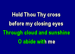Hold Thou Thy cross
before my closing eyes

Through cloud and sunshine
0 abide with me