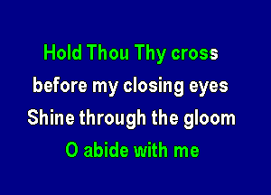 Hold Thou Thy cross
before my closing eyes

Shine through the gloom
0 abide with me