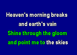 Heaven's morning breaks
and earth's vain

Shine through the gloom

and point me to the skies