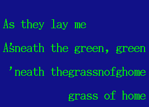 As they lay me
Agneath the green, green
neath thegrassnofghome

grass of home