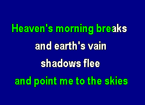 Heaven's morning breaks

and earth's vain
shadows flee
and point me to the skies
