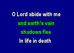 O Lord abide with me
and earth's vain

shadows flee
In life in death