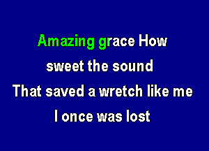 Amazing grace How

sweet the sound
That saved a wretch like me
I once was lost