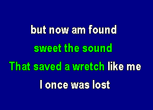but now am found
sweet the sound

That saved a wretch like me

I once was lost