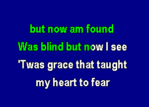 but now am found
Was blind but now I see

'Twas grace that taught

my heart to fear