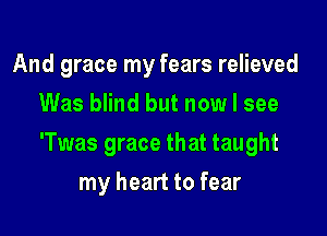 And grace my fears relieved
Was blind but now I see

'Twas grace that taught

my heart to fear