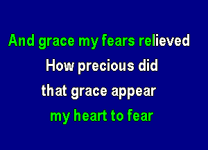 And grace my fears relieved
How precious did

that grace appear

my heart to fear