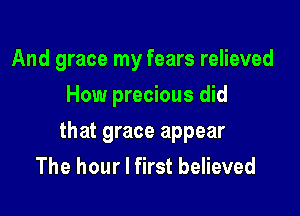 And grace my fears relieved
How precious did

that grace appear
The hour I first believed