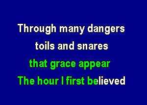 Through many dangers
toils and snares

that grace appear
The hour I first believed