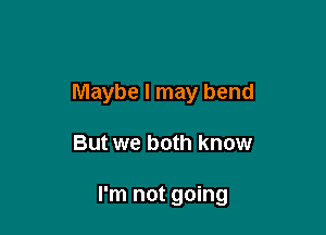 Maybe I may bend

But we both know

I'm not going