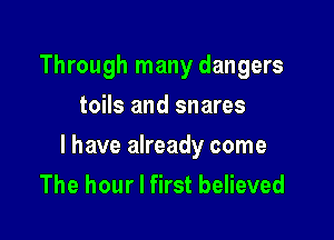 Through many dangers
toils and snares

l have already come
The hour I first believed