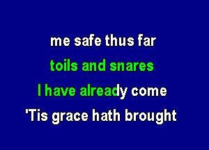 me safe thus far
toils and snares
l have already come

'Tis grace hath brought