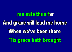 me safe thus far
And grace will lead me home
When we've been there

'Tis grace hath brought