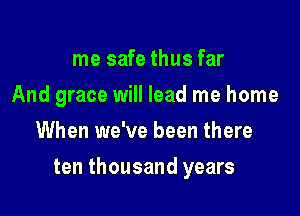 me safe thus far
And grace will lead me home
When we've been there

ten thousand years