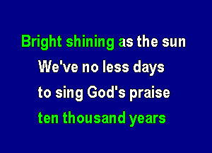 Bright shining as the sun
We've no less days
to sing God's praise

ten thousand years