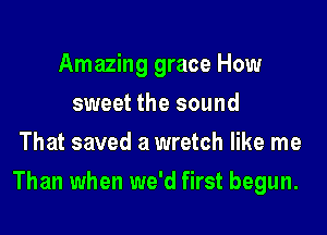 Amazing grace How
sweet the sound
That saved a wretch like me

Than when we'd first begun.