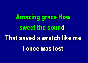 Amazing grace How

sweet the sound
That saved a wretch like me
I once was lost