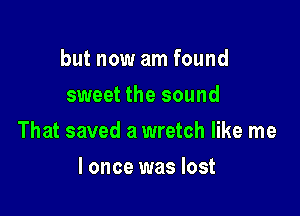 but now am found
sweet the sound

That saved a wretch like me

I once was lost