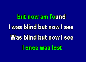 but now am found
Iwas blind but now I see

Was blind but now I see

I once was lost