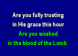 Are you fully trusting

in His grace this hour
Are you washed
in the blood of the Lamb