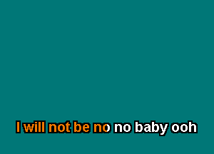 I will not be no no baby ooh