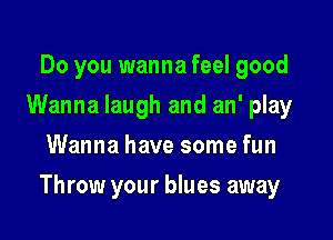 Do you wanna feel good
Wanna laugh and an' play
Wanna have some fun

Throw your blues away