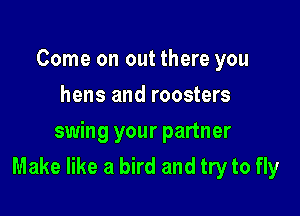 Come on out there you
hens and roosters

swing your partner
Make like a bird and try to fly