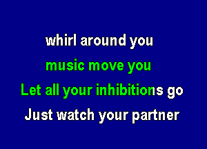 whirl around you
music move you

Let all your inhibitions go

Just watch your partner