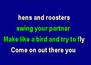 hens and roosters
swing your partner

Make like a bird and try to fly

Come on out there you