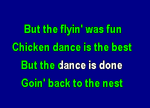 But the flyin' was fun

Chicken dance is the best
But the dance is done
Goin' back to the nest