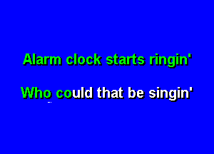 Alarm clock starts ringin'

th could that be singin'