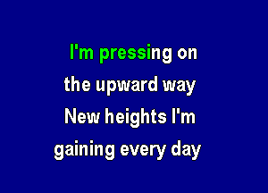 I'm pressing on
the upward way
New heights I'm

gaining every day