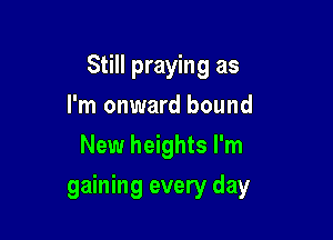 Still praying as
I'm onward bound
New heights I'm

gaining every day