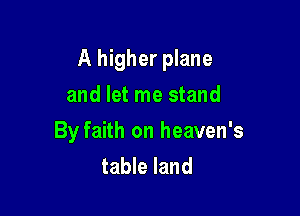 A higher plane

and let me stand
By faith on heaven's
table land