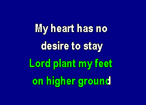 My heart has no
desire to stay

Lord plant my feet

on higher ground