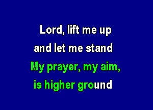 Lord, lift me up
and let me stand

My prayer, my aim,

is higher ground