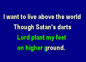 lwant to live above the world
Though Satan's darts

Lord plant my feet

on higher ground.