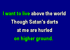 lwant to live above the world
Though Satan's darts
at me are hurled

on higher ground.