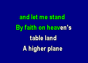 and let me stand
By faith on heaven's
table land

A higher plane