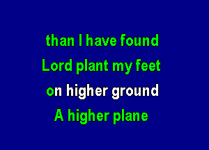 than I have found
Lord plant my feet
on higher ground

A higher plane